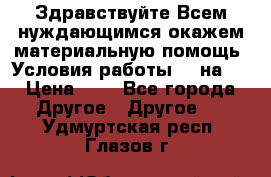 Здравствуйте.Всем нуждающимся окажем материальную помощь. Условия работы 50 на 5 › Цена ­ 1 - Все города Другое » Другое   . Удмуртская респ.,Глазов г.